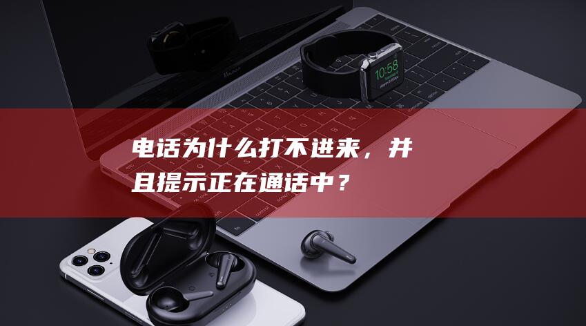 电话为什么打不进来，并且提示正在通话中？