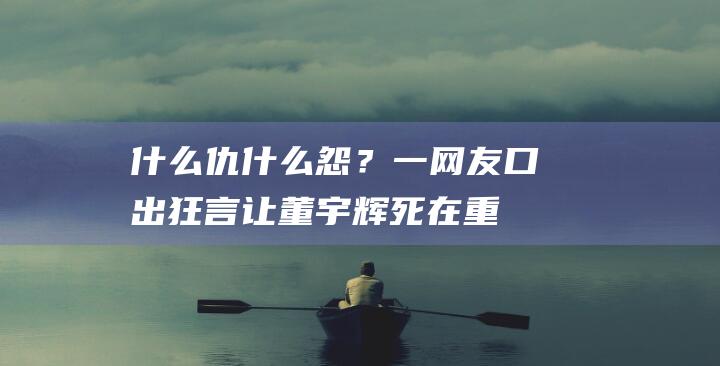 什么仇什么怨？一网友口出狂言：让董宇辉死在重庆，俞敏洪怎么看