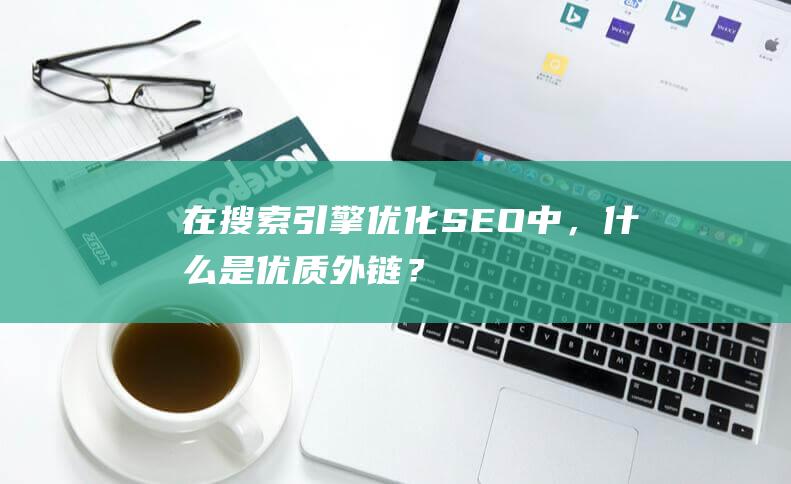 在搜索引擎优化（SEO）中，什么是优质外链？