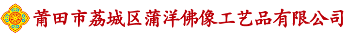 莆田市荔城区蒲洋佛像工艺品有限公司|莆田市荔城区蒲洋佛像工艺品公司|莆田市荔城区蒲洋佛像工艺品|莆田市蒲洋佛像工艺品公司|莆田蒲洋佛像工艺品|蒲洋佛像工艺品|蒲洋佛像【官网】